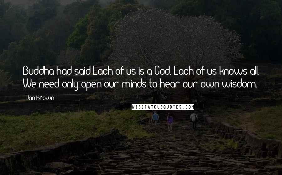 Dan Brown Quotes: Buddha had said:Each of us is a God. Each of us knows all. We need only open our minds to hear our own wisdom.