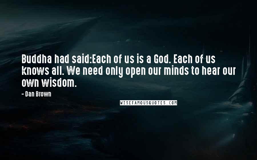 Dan Brown Quotes: Buddha had said:Each of us is a God. Each of us knows all. We need only open our minds to hear our own wisdom.