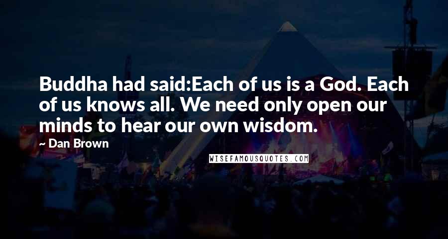 Dan Brown Quotes: Buddha had said:Each of us is a God. Each of us knows all. We need only open our minds to hear our own wisdom.