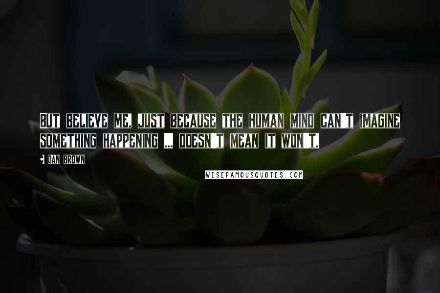 Dan Brown Quotes: But believe me, just because the human mind can't imagine something happening ... doesn't mean it won't.