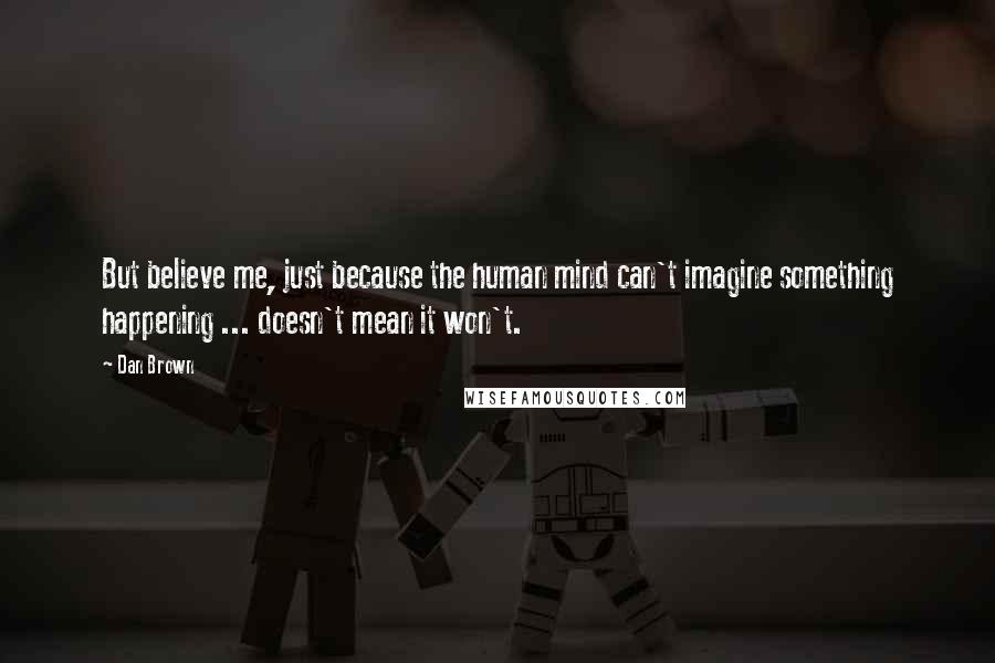 Dan Brown Quotes: But believe me, just because the human mind can't imagine something happening ... doesn't mean it won't.