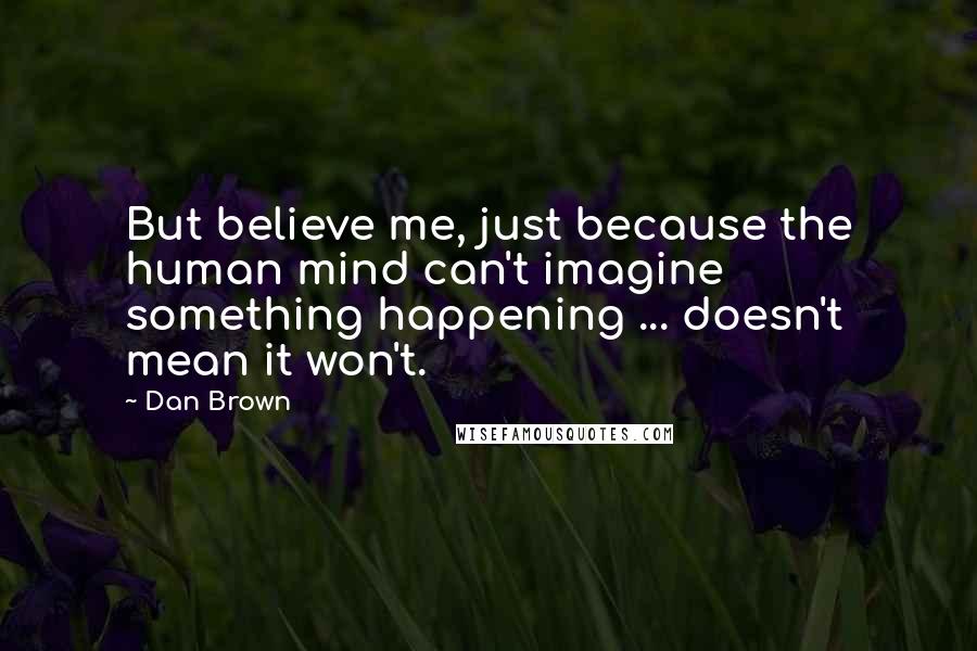 Dan Brown Quotes: But believe me, just because the human mind can't imagine something happening ... doesn't mean it won't.