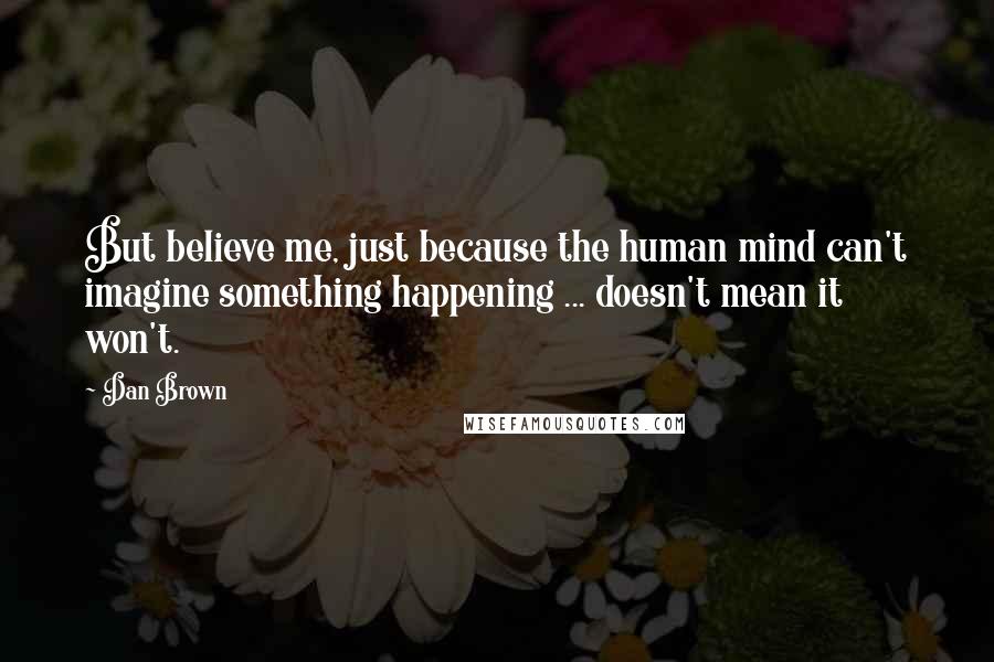 Dan Brown Quotes: But believe me, just because the human mind can't imagine something happening ... doesn't mean it won't.