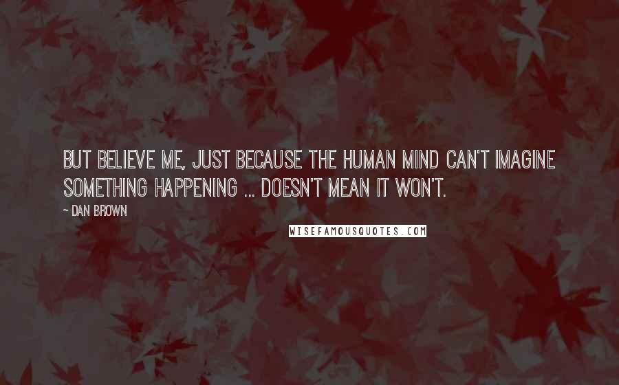 Dan Brown Quotes: But believe me, just because the human mind can't imagine something happening ... doesn't mean it won't.