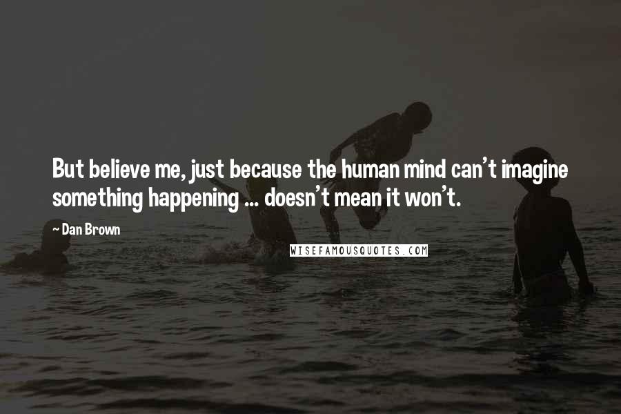 Dan Brown Quotes: But believe me, just because the human mind can't imagine something happening ... doesn't mean it won't.