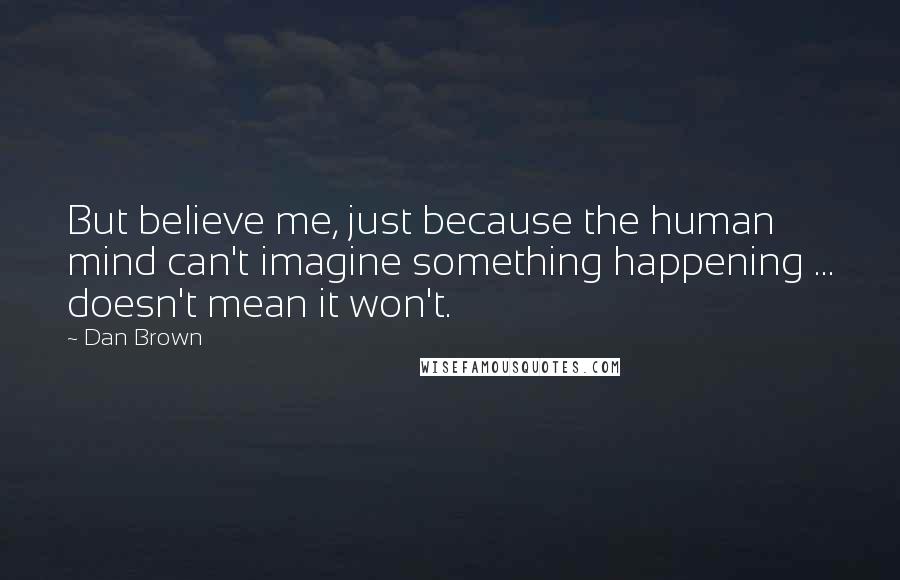 Dan Brown Quotes: But believe me, just because the human mind can't imagine something happening ... doesn't mean it won't.