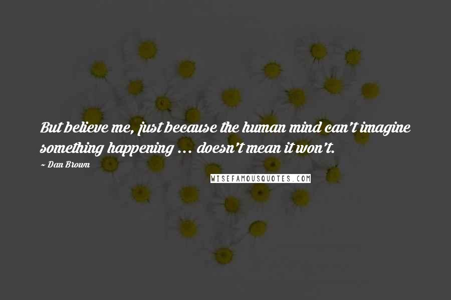 Dan Brown Quotes: But believe me, just because the human mind can't imagine something happening ... doesn't mean it won't.