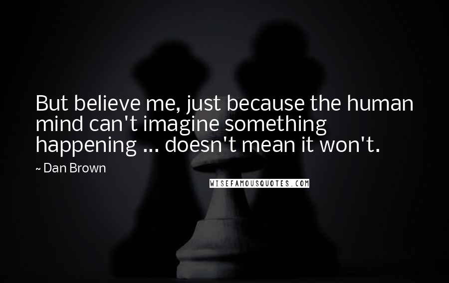 Dan Brown Quotes: But believe me, just because the human mind can't imagine something happening ... doesn't mean it won't.