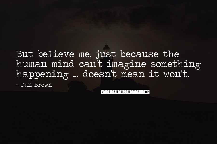 Dan Brown Quotes: But believe me, just because the human mind can't imagine something happening ... doesn't mean it won't.