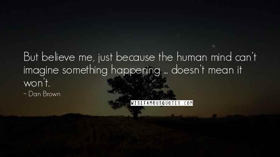 Dan Brown Quotes: But believe me, just because the human mind can't imagine something happening ... doesn't mean it won't.