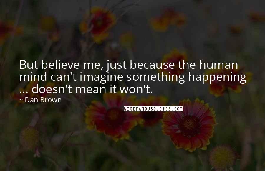 Dan Brown Quotes: But believe me, just because the human mind can't imagine something happening ... doesn't mean it won't.