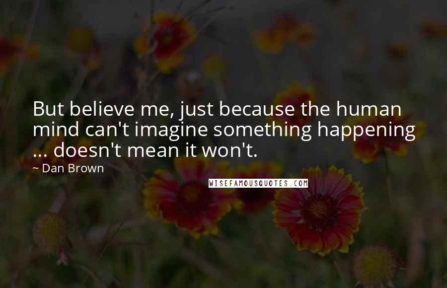 Dan Brown Quotes: But believe me, just because the human mind can't imagine something happening ... doesn't mean it won't.