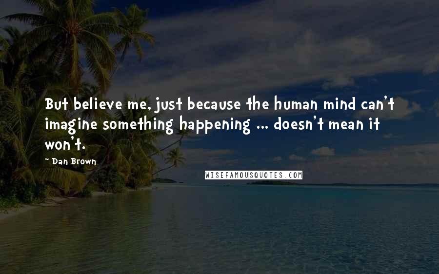 Dan Brown Quotes: But believe me, just because the human mind can't imagine something happening ... doesn't mean it won't.