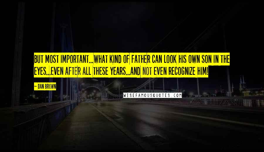 Dan Brown Quotes: But most important...what kind of father can look his own son in the eyes...even after all these years...and not even recognize him!