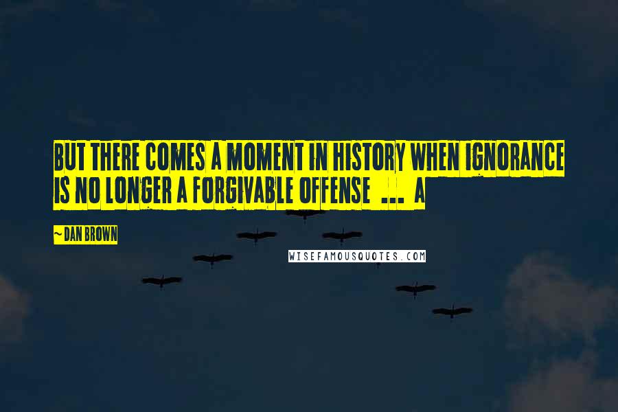 Dan Brown Quotes: But there comes a moment in history when ignorance is no longer a forgivable offense ... a