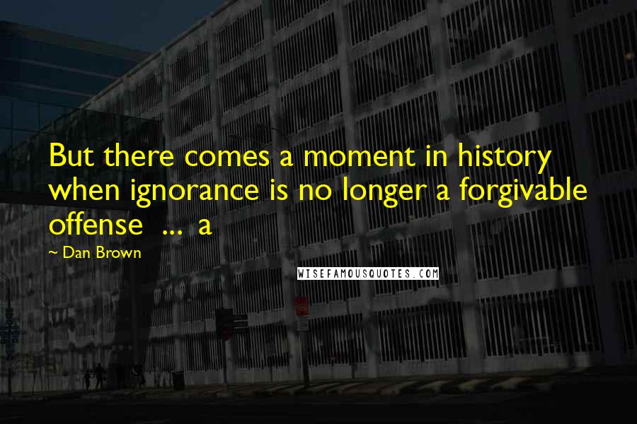 Dan Brown Quotes: But there comes a moment in history when ignorance is no longer a forgivable offense ... a