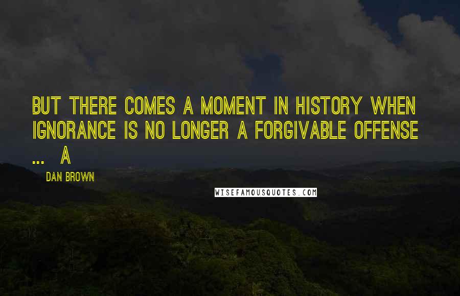 Dan Brown Quotes: But there comes a moment in history when ignorance is no longer a forgivable offense ... a