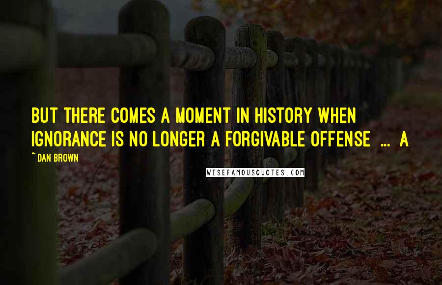 Dan Brown Quotes: But there comes a moment in history when ignorance is no longer a forgivable offense ... a
