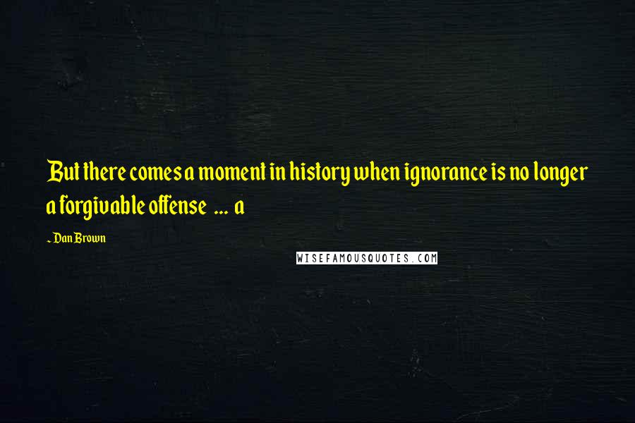 Dan Brown Quotes: But there comes a moment in history when ignorance is no longer a forgivable offense ... a
