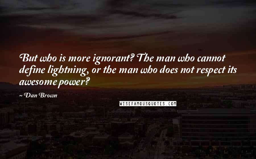 Dan Brown Quotes: But who is more ignorant? The man who cannot define lightning, or the man who does not respect its awesome power?