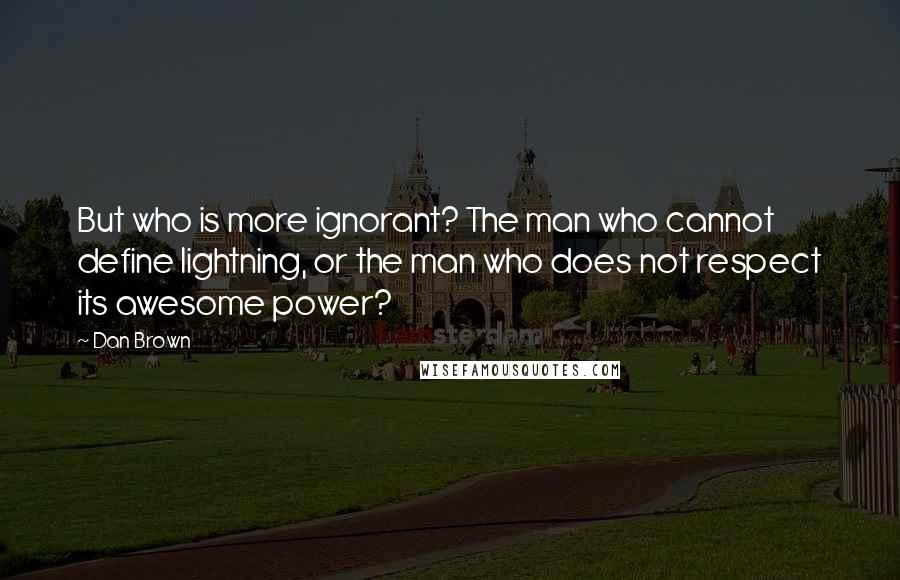 Dan Brown Quotes: But who is more ignorant? The man who cannot define lightning, or the man who does not respect its awesome power?