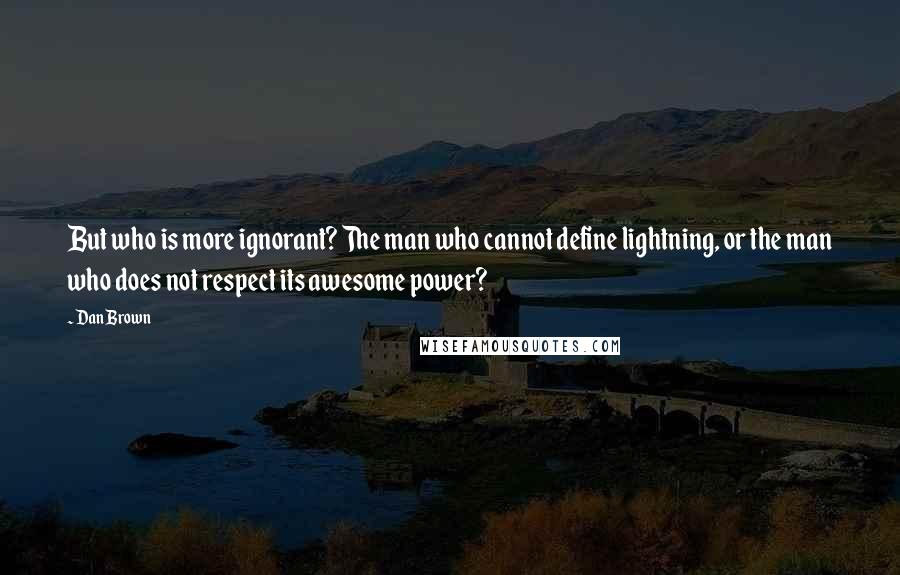 Dan Brown Quotes: But who is more ignorant? The man who cannot define lightning, or the man who does not respect its awesome power?