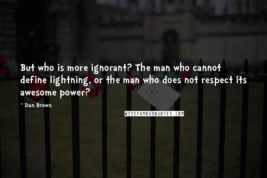 Dan Brown Quotes: But who is more ignorant? The man who cannot define lightning, or the man who does not respect its awesome power?