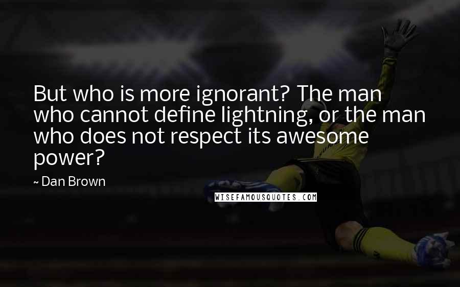 Dan Brown Quotes: But who is more ignorant? The man who cannot define lightning, or the man who does not respect its awesome power?