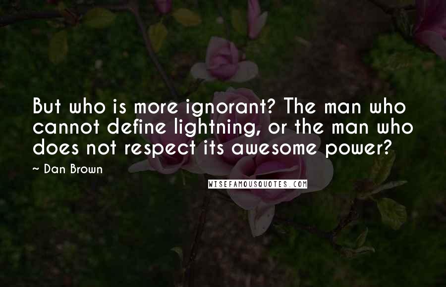 Dan Brown Quotes: But who is more ignorant? The man who cannot define lightning, or the man who does not respect its awesome power?