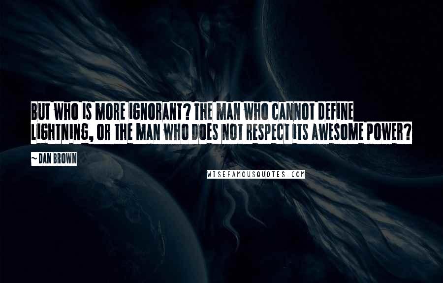 Dan Brown Quotes: But who is more ignorant? The man who cannot define lightning, or the man who does not respect its awesome power?