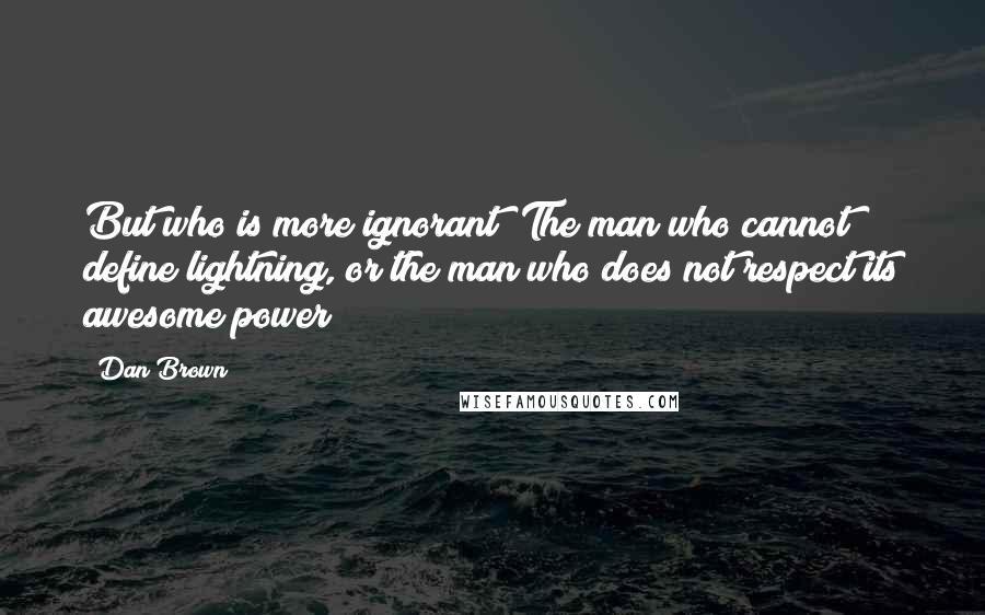 Dan Brown Quotes: But who is more ignorant? The man who cannot define lightning, or the man who does not respect its awesome power?