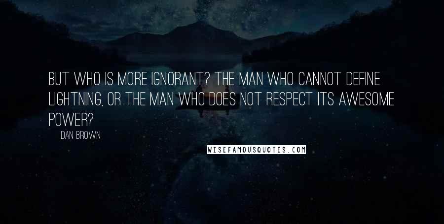 Dan Brown Quotes: But who is more ignorant? The man who cannot define lightning, or the man who does not respect its awesome power?