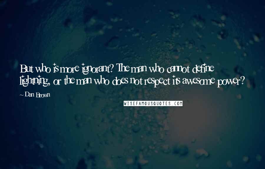 Dan Brown Quotes: But who is more ignorant? The man who cannot define lightning, or the man who does not respect its awesome power?