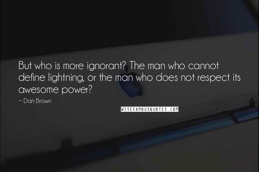 Dan Brown Quotes: But who is more ignorant? The man who cannot define lightning, or the man who does not respect its awesome power?