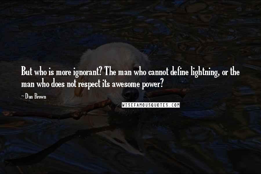 Dan Brown Quotes: But who is more ignorant? The man who cannot define lightning, or the man who does not respect its awesome power?