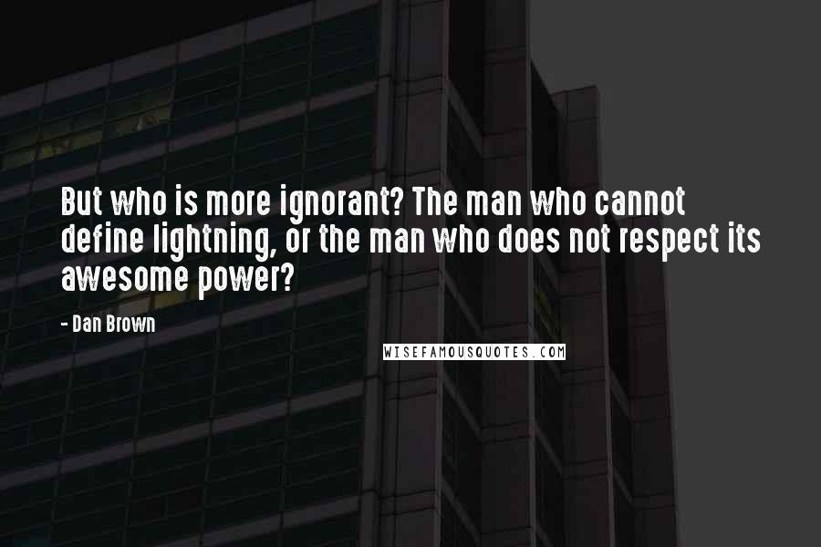 Dan Brown Quotes: But who is more ignorant? The man who cannot define lightning, or the man who does not respect its awesome power?