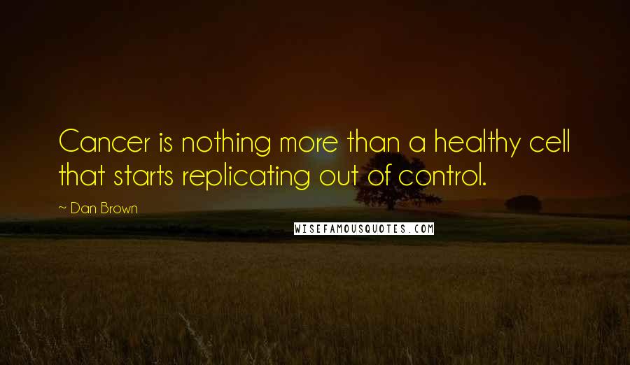 Dan Brown Quotes: Cancer is nothing more than a healthy cell that starts replicating out of control.