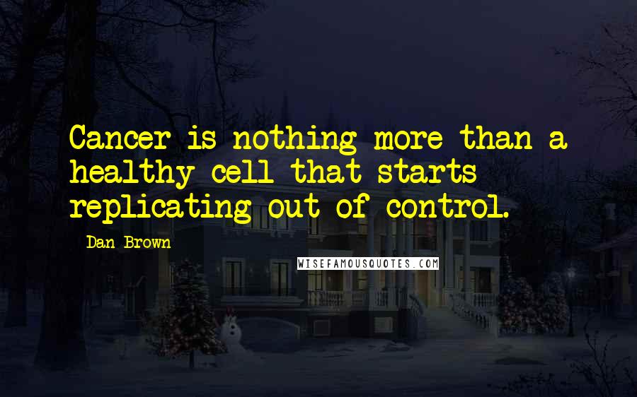 Dan Brown Quotes: Cancer is nothing more than a healthy cell that starts replicating out of control.