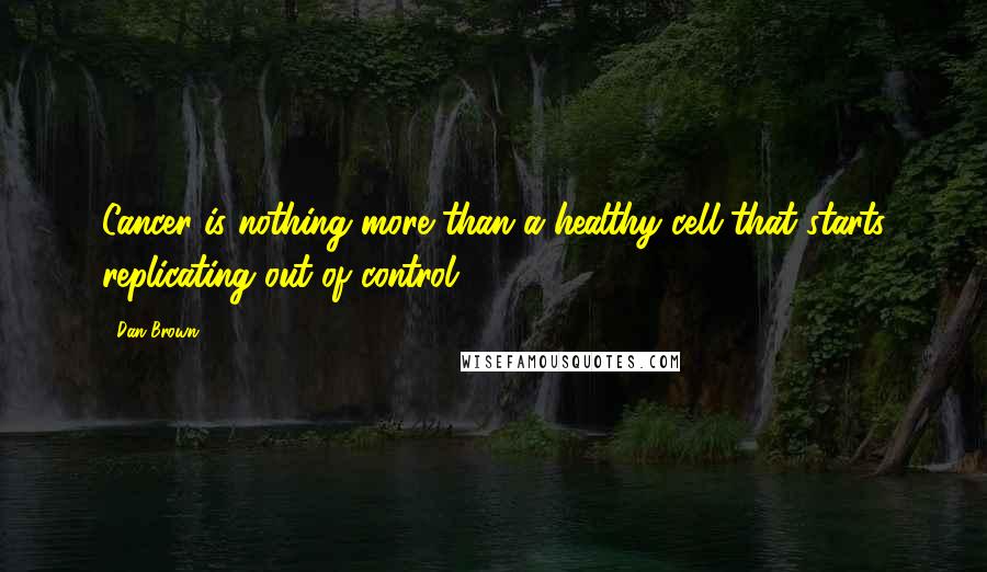 Dan Brown Quotes: Cancer is nothing more than a healthy cell that starts replicating out of control.