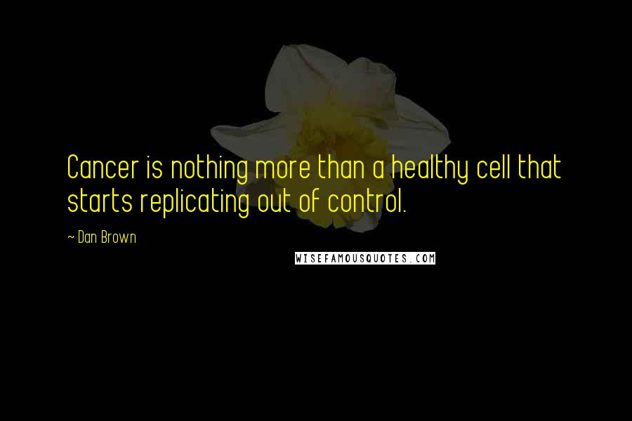 Dan Brown Quotes: Cancer is nothing more than a healthy cell that starts replicating out of control.