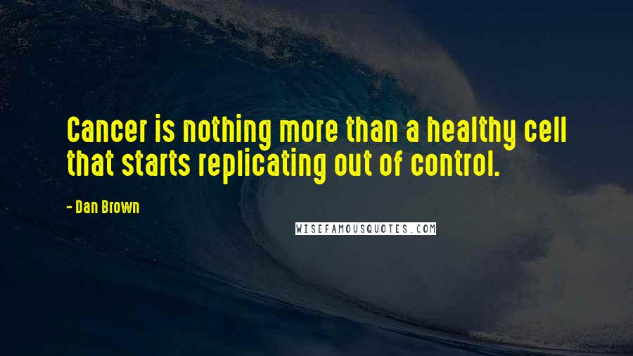 Dan Brown Quotes: Cancer is nothing more than a healthy cell that starts replicating out of control.