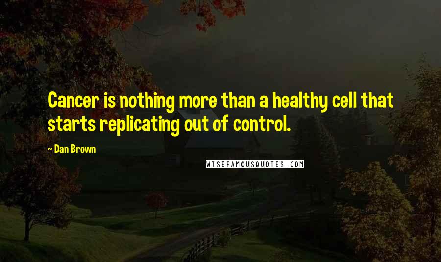 Dan Brown Quotes: Cancer is nothing more than a healthy cell that starts replicating out of control.