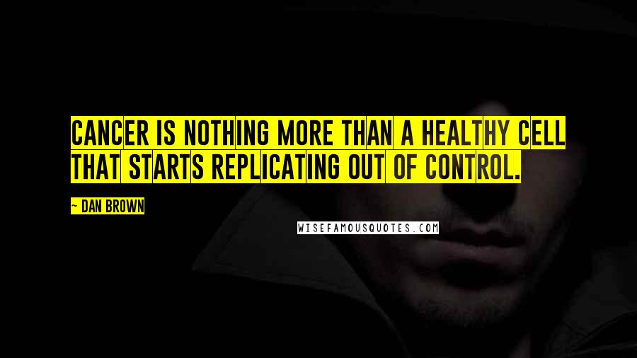 Dan Brown Quotes: Cancer is nothing more than a healthy cell that starts replicating out of control.