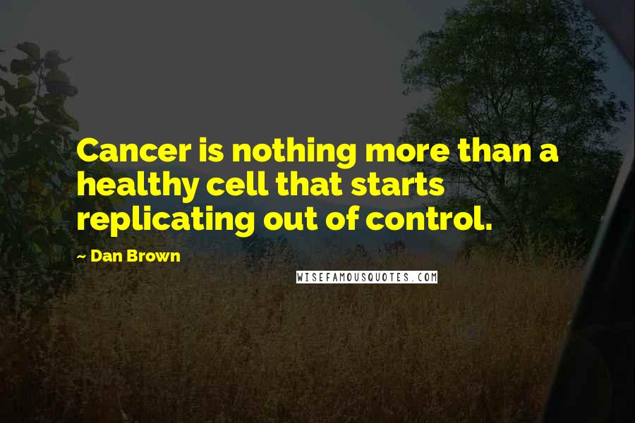 Dan Brown Quotes: Cancer is nothing more than a healthy cell that starts replicating out of control.