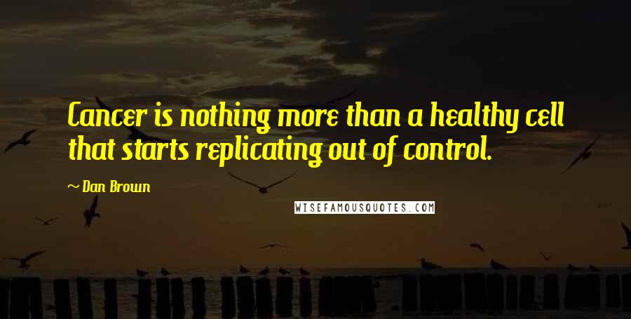 Dan Brown Quotes: Cancer is nothing more than a healthy cell that starts replicating out of control.