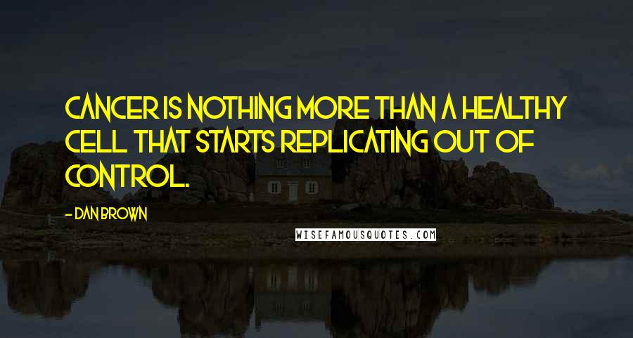 Dan Brown Quotes: Cancer is nothing more than a healthy cell that starts replicating out of control.