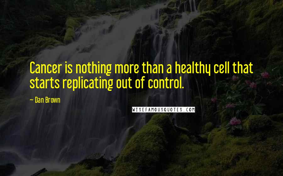 Dan Brown Quotes: Cancer is nothing more than a healthy cell that starts replicating out of control.