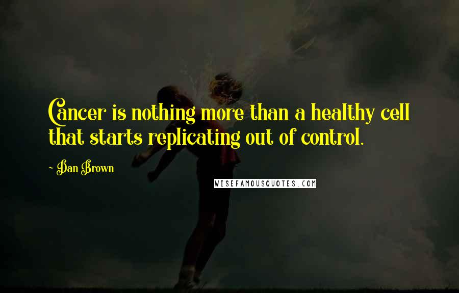 Dan Brown Quotes: Cancer is nothing more than a healthy cell that starts replicating out of control.