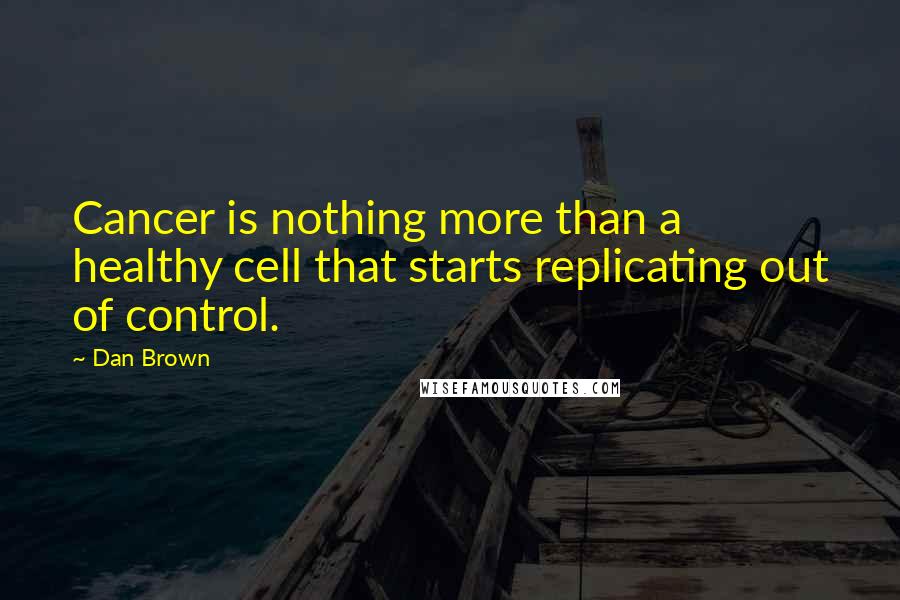 Dan Brown Quotes: Cancer is nothing more than a healthy cell that starts replicating out of control.