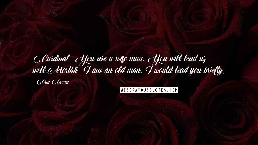 Dan Brown Quotes: Cardinal: You are a wise man. You will lead us well.Mortati: I am an old man. I would lead you briefly.